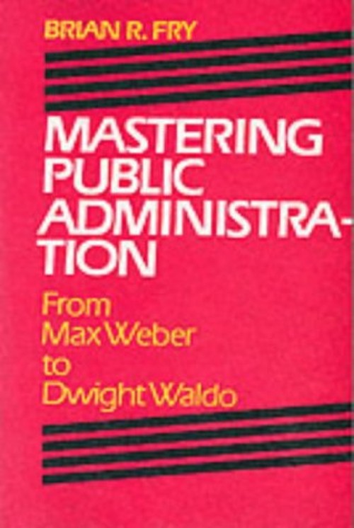 Mastering Public Administration : From Max Weber to Dwight Waldo
