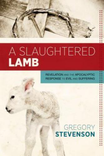 Slaughtered Lamb : Revelation and the Apocalyptic Response to Evil and Suffer…