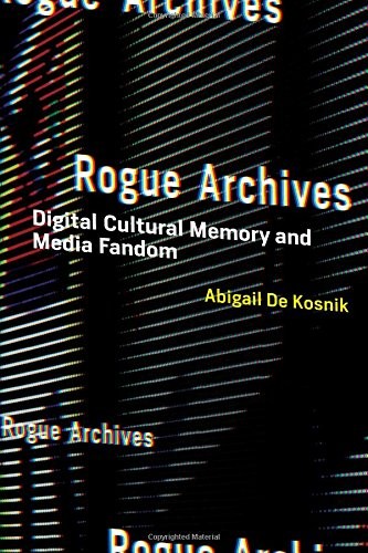 ROGUE ARCHIVES: DIGITAL CULTURAL MEMORY AND MEDIA FANDOM By De Abigail Kosnik