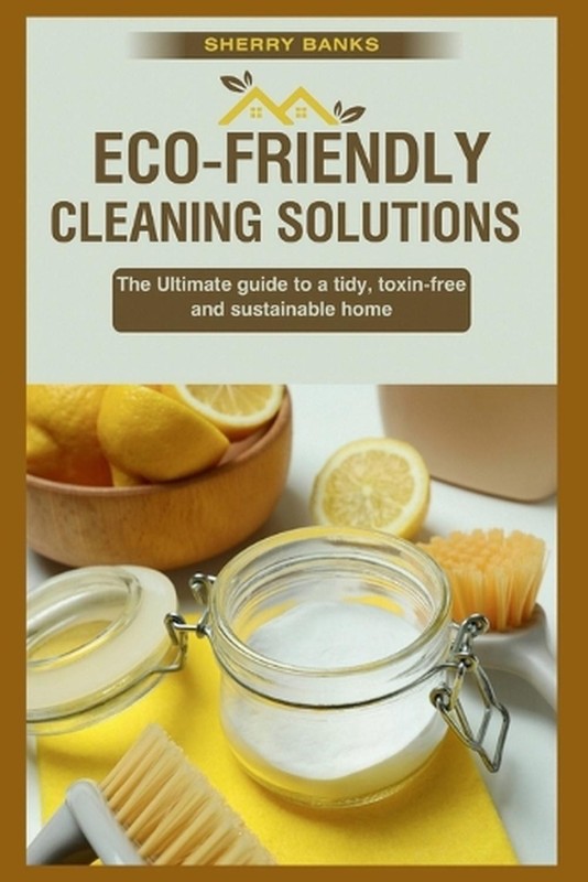 Eco-friendly Cleaning Solutions: The Ultimate guide to a tidy, toxin-free, and s
