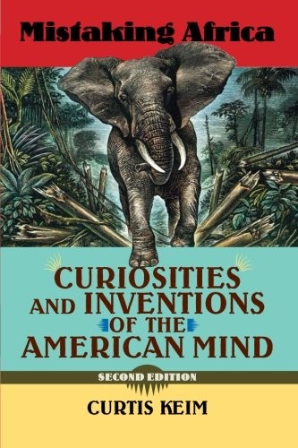 MISTAKING AFRICA: CURIOSITIES AND INVENTIONS OF THE By Curtis A Keim *Excellent*