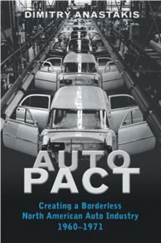 Auto Pact : Creating a Borderless North American Auto Industry, 1960-1971, Pa…