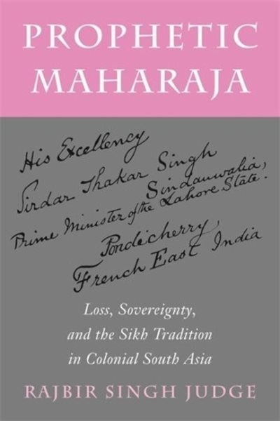Prophetic Maharaja : Loss, Sovereignty, and the Sikh Tradition in Colonial So…