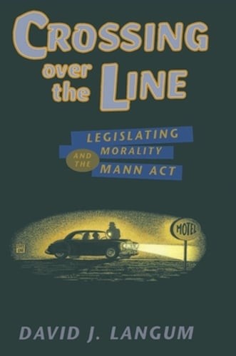 Crossing Over the Line: Legislating Morality and the Mann ACT by David J Langum