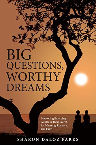 BIG QUESTIONS, WORTHY DREAMS: MENTORING EMERGING ADULTS IN By Sharon Daloz Parks