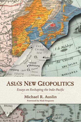 Asia’s New Geopolitics: Essays on Reshaping the Indo-Pacific by Michael R Auslin