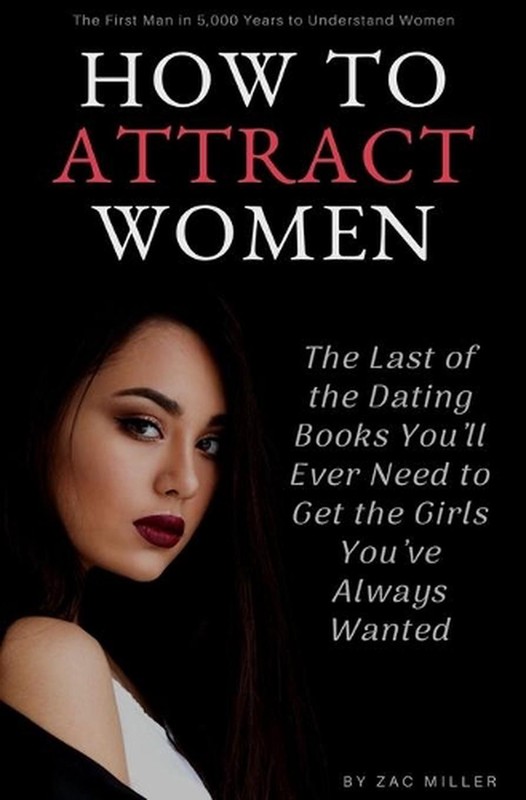How to Attract Women: The Last of the Dating Books You’ll Ever Need to Get the G