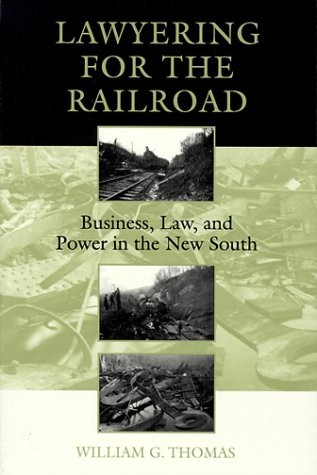 LAWYERING FOR THE RAILROAD: BUSINESS, LAW, AND POWER IN By Thomas William G. Iii