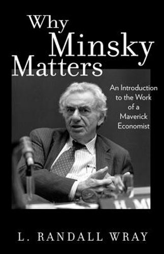 Why Minsky Matters: An Introduction to the Work of a Maverick Economist by Wray