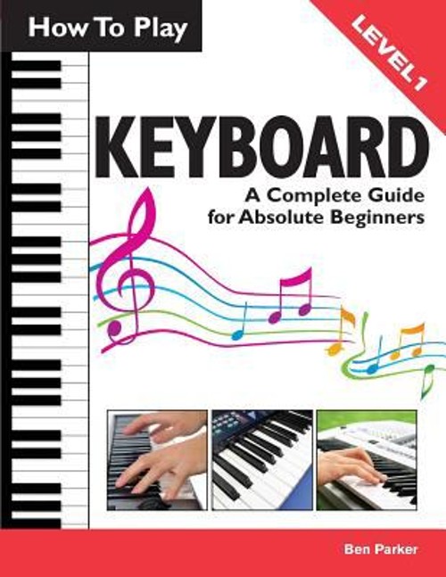 How to Play Keyboard : A Complete Guide for Absolute Beginners Be