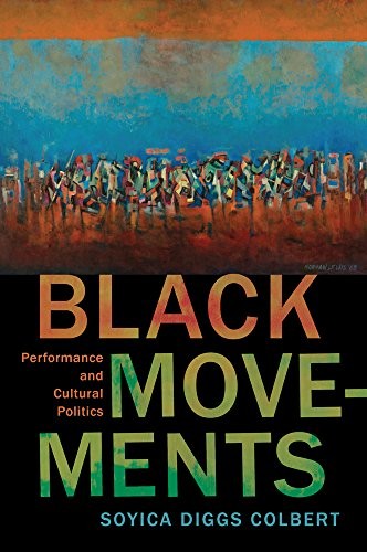 BLACK MOVEMENTS: PERFORMANCE AND CULTURAL POLITICS By Soyica Diggs Colbert
