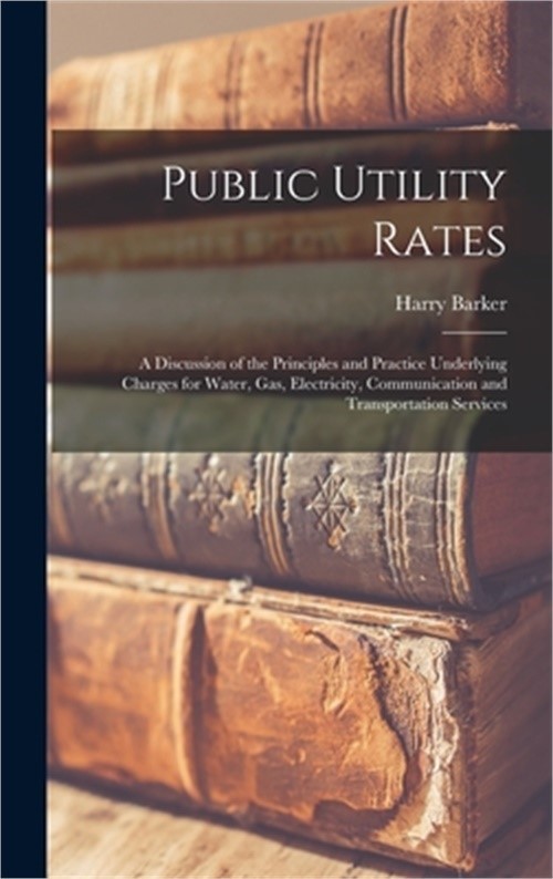 Public Utility Rates; a Discussion of the Principles and Practice Underlying Cha