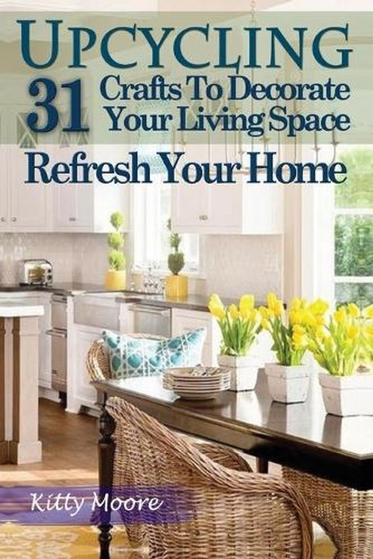 Upcycling: 31 Crafts to Decorate Your Living Space & Refresh Your Home (3rd Edit