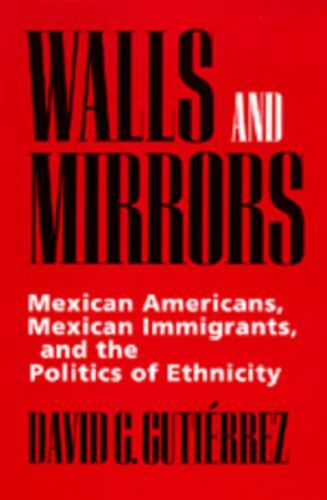 Walls and Mirrors : Mexican Americans, Mexican Immigrants and the Politics of…