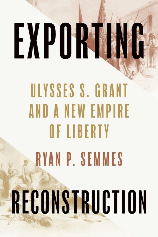 Exporting Reconstruction: Ulysses S. Grant and a New Empire of Liberty (Reco…
