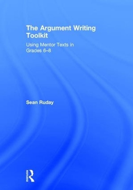 The Argument Writing Toolkit: Using Mentor Texts in Grades 6-8 by Sean Ruday (En