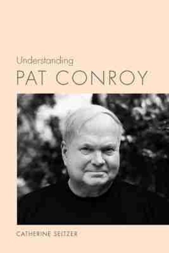 Understanding Pat Conroy (Understan…, Catherine Seltz