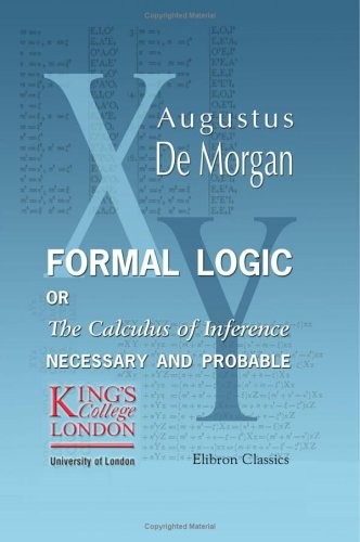 FORMAL LOGIC: OR, THE CALCULUS OF INFERENCE, NECESSARY AND By Augustus De Morgan