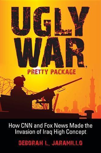 Ugly War, Pretty Package: How CNN and Fox News Made the Invasion of Iraq High Co
