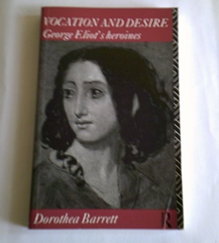 Vocation and Desire: George Eliot’s Heroines By Dorothea Barrett