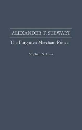 Alexander T. Stewart: The Forgotten Merchant Prince by Stephen N Elias: New