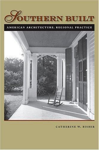 SOUTHERN BUILT: AMERICAN ARCHITECTURE, REGIONAL PRACTICE By Catherine W. Bishir