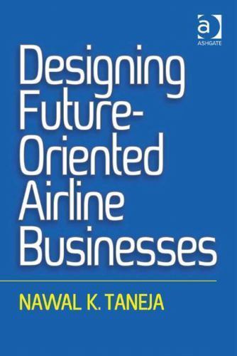 Designing Future-Oriented Airline Businesses, Taneja, Nawal K., 9781472442963
