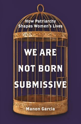 We Are Not Born Submissive: How Patriarchy Shapes Women’s Lives, Garcia, Manon,
