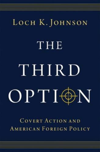 The Third Option: Covert Action and American Foreign Policy by Johnson, Loch K.