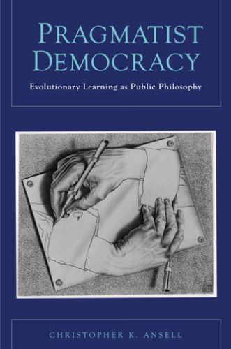 Pragmatist Democracy: Evolutionary Learning as Public Philosophy, Ansell, Christ