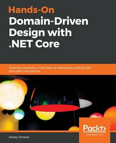 Hands-On Domain-Driven Design with .NET Core: Tackling complexity in the heart