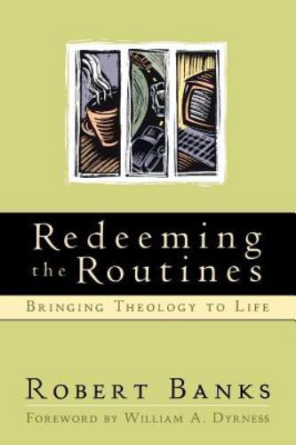 Redeeming the Routines: Bringing Theology to Life by Robert Banks