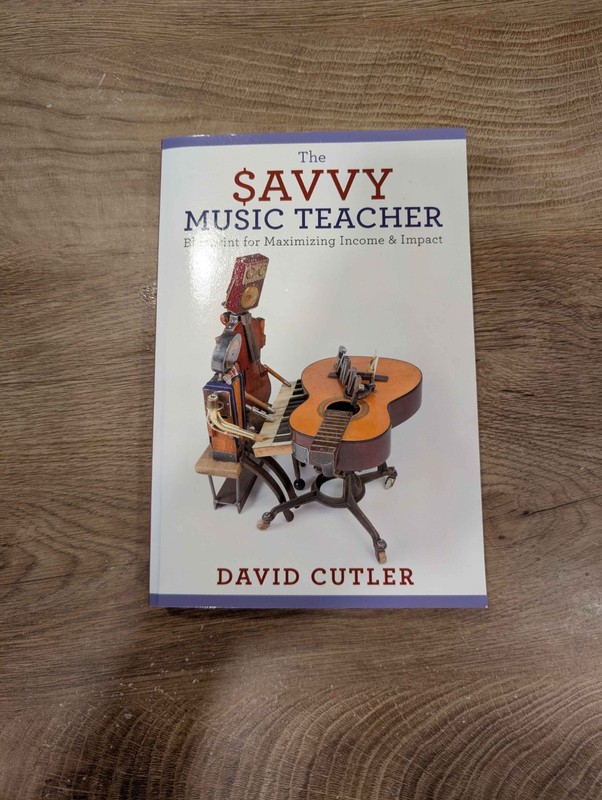 Savvy Music Teacher : Blueprint for Maximizing Income and Impact by David Cutler