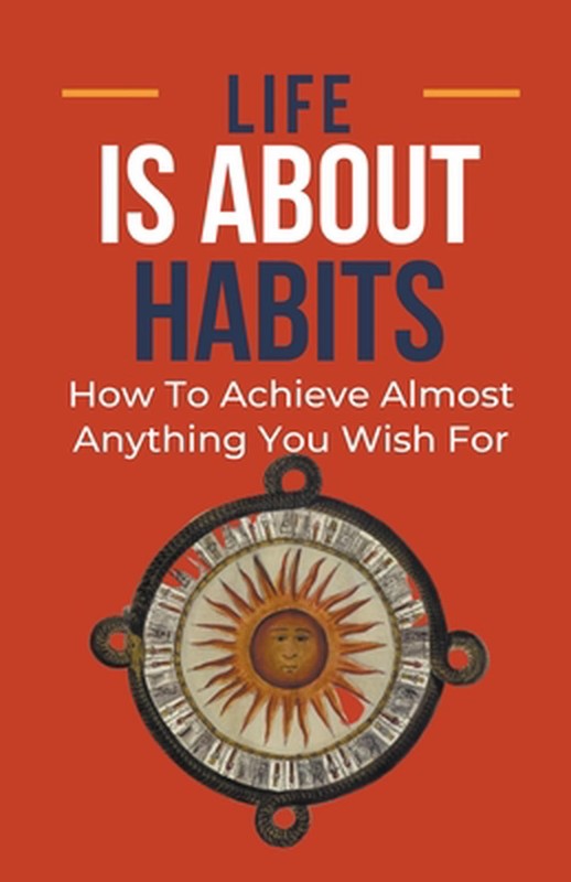 Life Is About Habits: How To Achieve Almost Anything You Wish For by Frank Alber