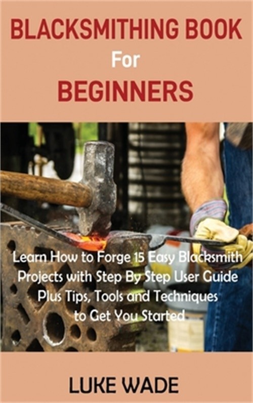 Blacksmithing Book for Beginners: Learn How to Forge 15 Easy Blacksmith Projects