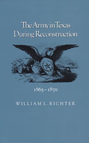 The Army in Texas During Reconstruction, 1865-1870 by Richter, William L.