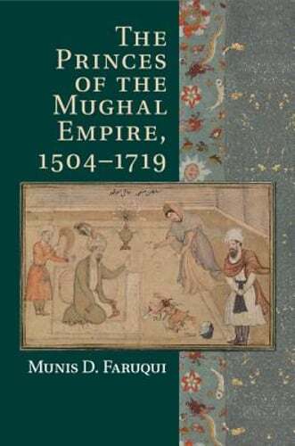 The Princes of the Mughal Empire, 1504-1719 by Munis D. Faruqui: New