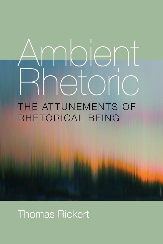 Ambient Rhetoric: The Attunements of Rhetorical Being by Thomas Rickert