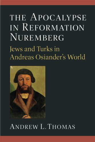 Apocalypse in Reformation Nuremberg : Jews and Turks in Andreas Osiander’s Wo…