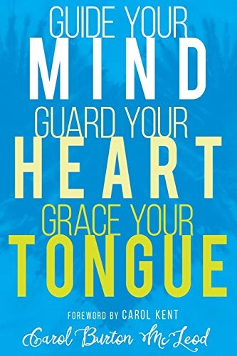 GUIDE YOUR MIND, GUARD YOUR HEART, GRACE YOUR TONGUE By Carol Burton Mcleod