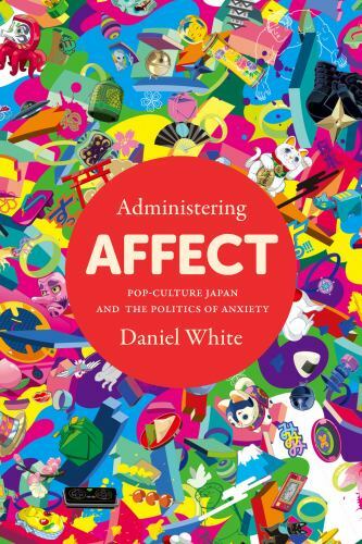 Administering Affect : Pop-culture Japan and the Politics of Anxiety, Hardcov…