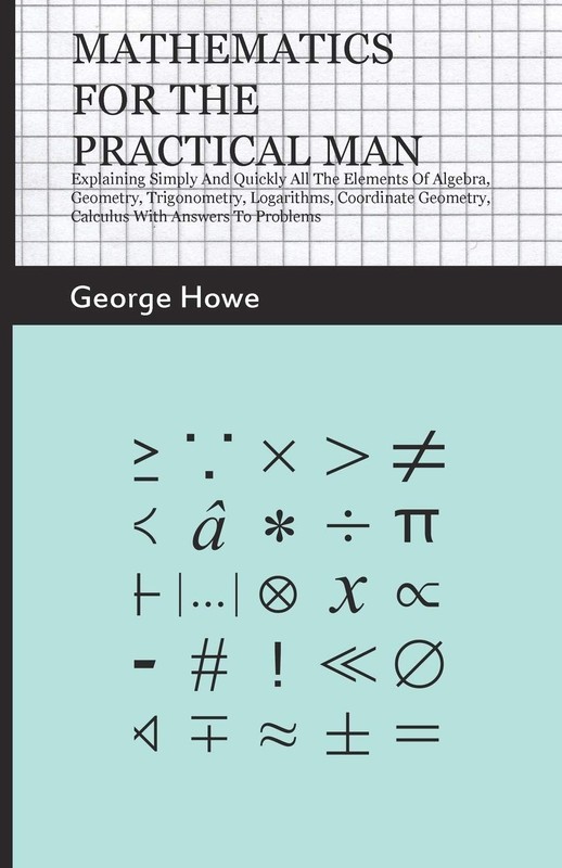 Mathematics for the Practical Man: Explaining Simply and Quickly all the Ele…