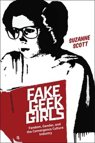 Fake Geek Girls: Fandom, Gender, and the Convergence Culture Industry by Scott