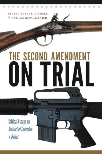 THE SECOND AMENDMENT ON TRIAL: CRITICAL ESSAYS ON DISTRICT By Saul A. Cornell