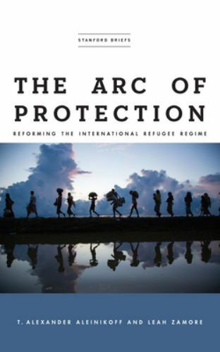 The Arc of Protection: Reforming the International Refugee Regime by Aleinikoff