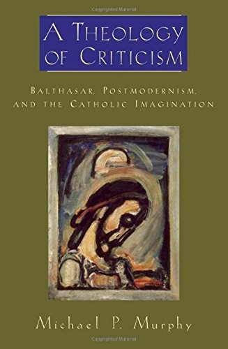 A THEOLOGY OF CRITICISM: BALTHASAR, POSTMODERNISM, AND THE By Michael P. Murphy