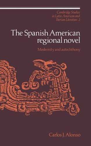 The Spanish American Regional Novel: Modernity and Autochthony by Alonso: New