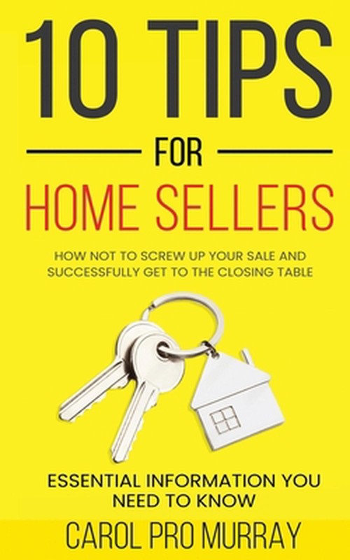 10 Tips for Home Sellers: How Not To Screw Up Your Sale and Successfully Get To