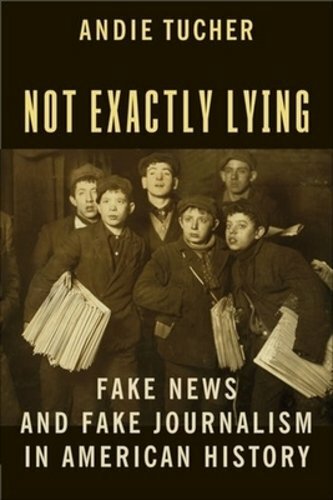 Not Exactly Lying: Fake News and Fake Journalism in American History by Tucher
