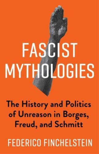 Fascist Mythologies : The History and Politics of Unreason in Borges, Freud, …